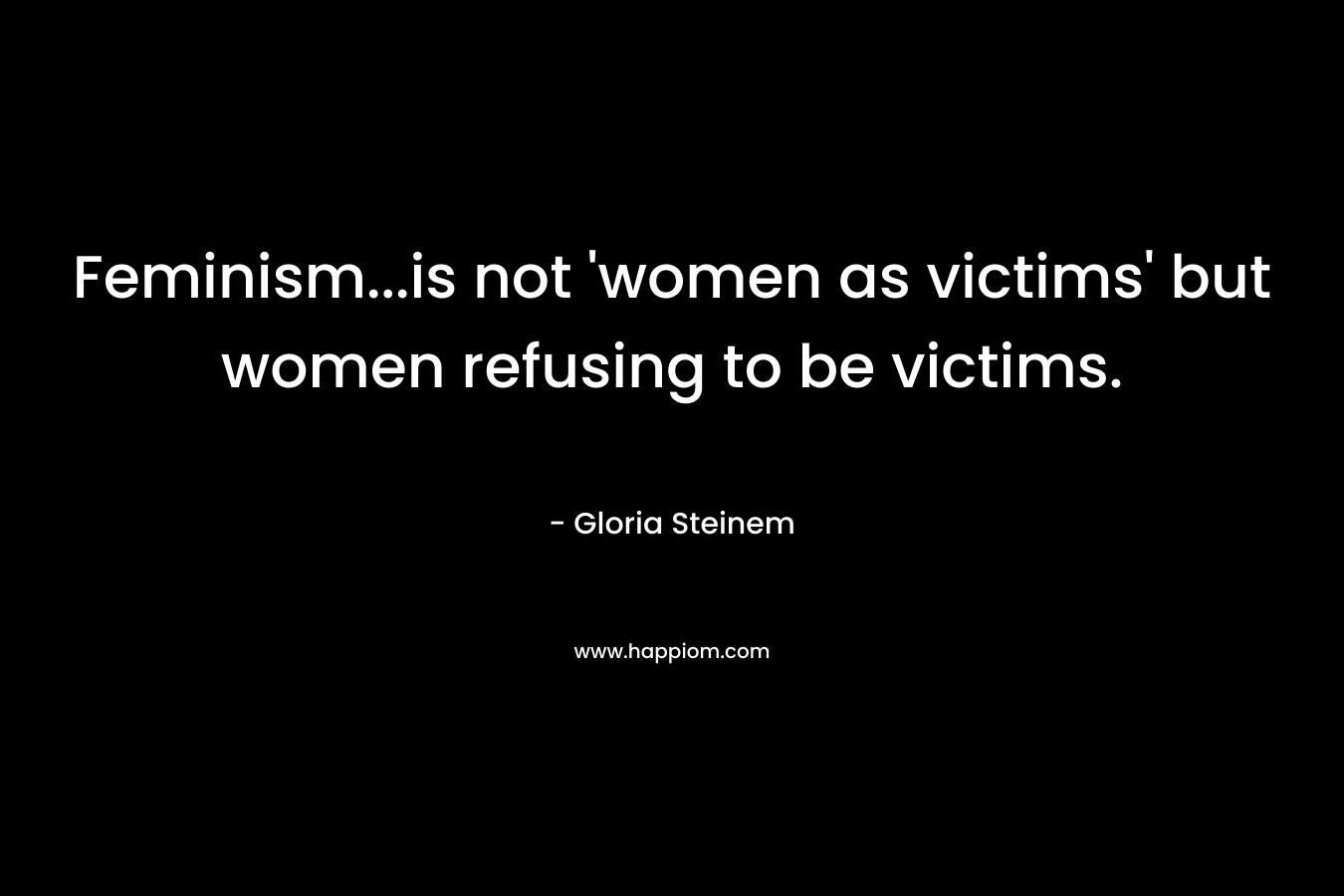 Feminism...is not 'women as victims' but women refusing to be victims.