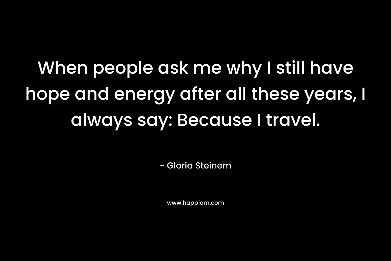 When people ask me why I still have hope and energy after all these years, I always say: Because I travel.