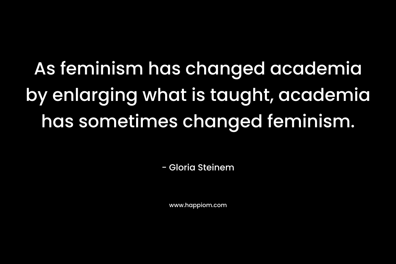 As feminism has changed academia by enlarging what is taught, academia has sometimes changed feminism. – Gloria Steinem