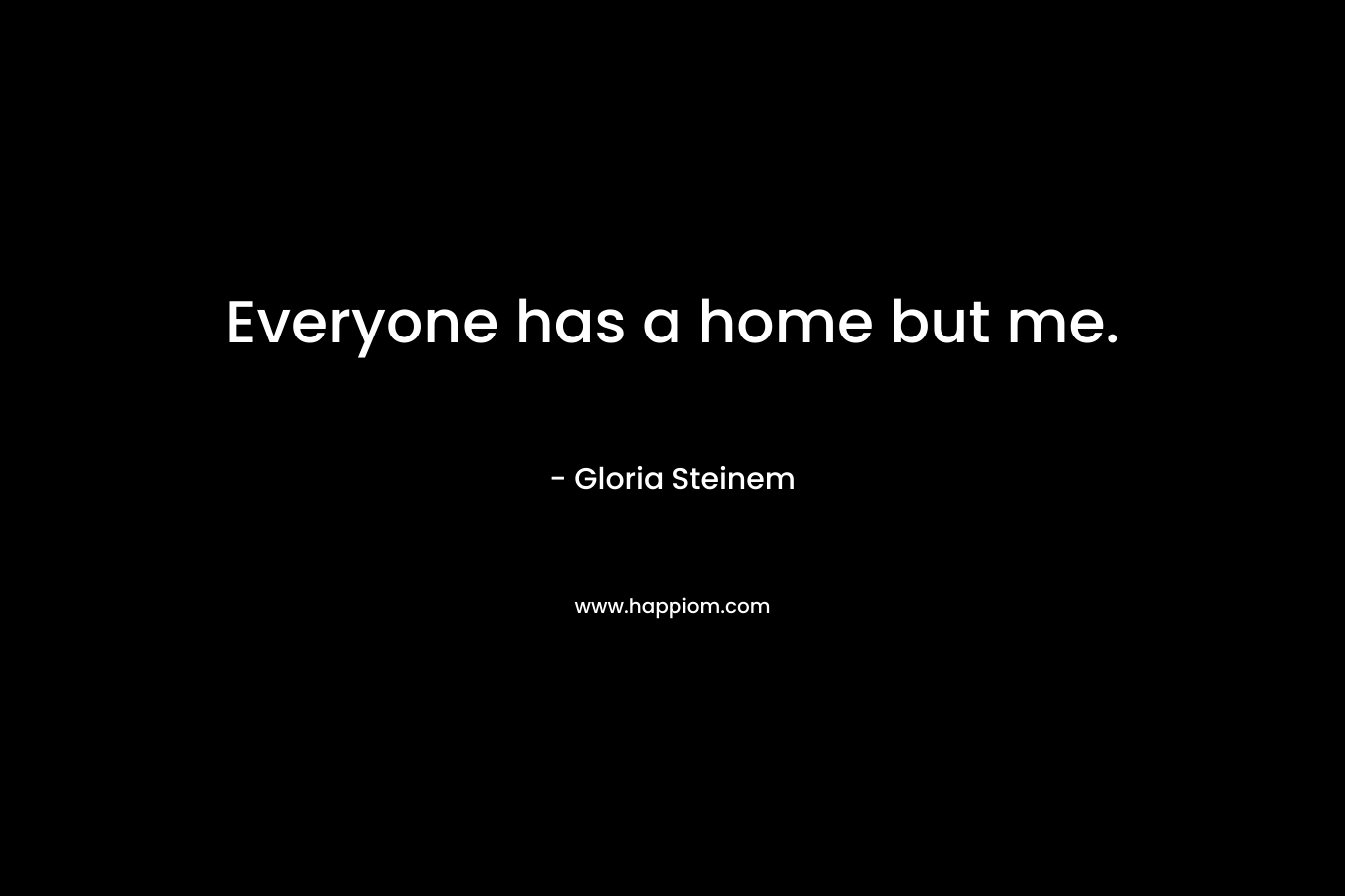 Everyone has a home but me.