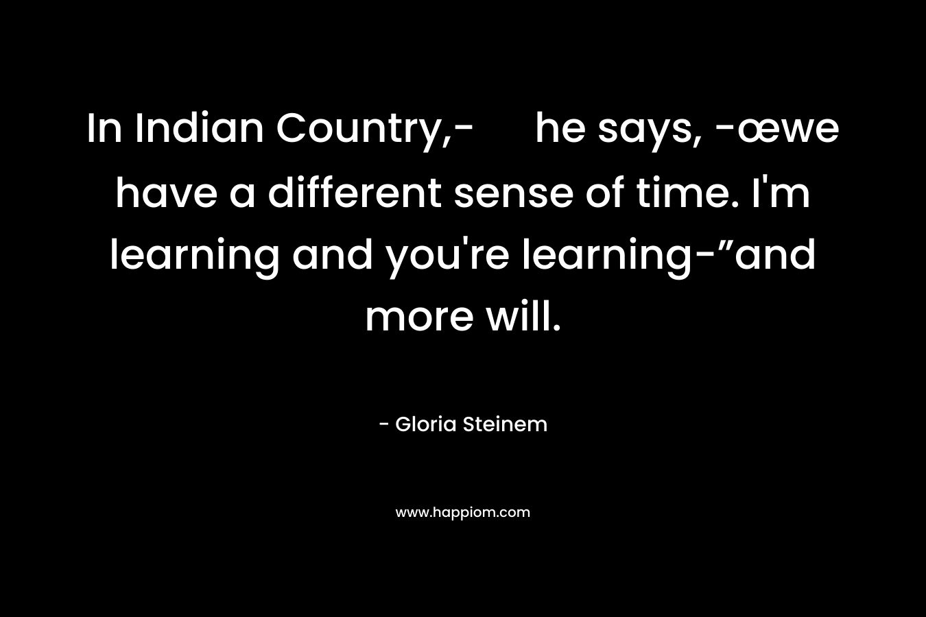 In Indian Country,- he says, -œwe have a different sense of time. I'm learning and you're learning-”and more will.
