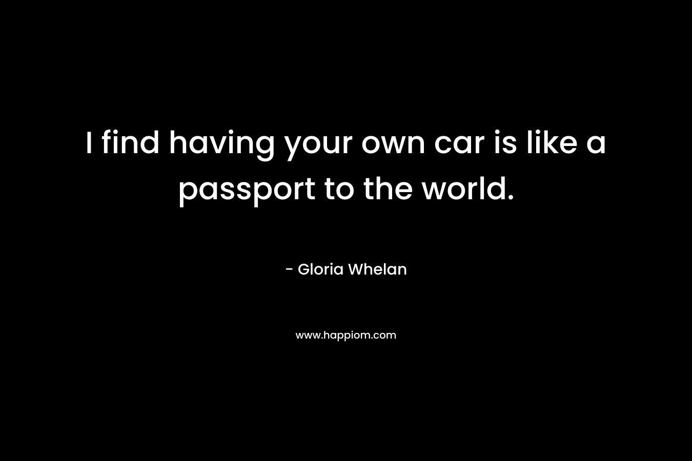 I find having your own car is like a passport to the world. – Gloria Whelan