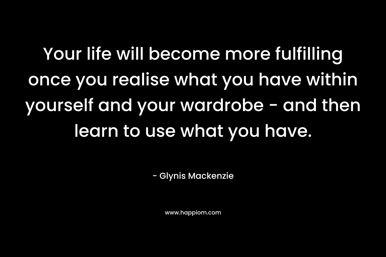 Your life will become more fulfilling once you realise what you have within yourself and your wardrobe - and then learn to use what you have.