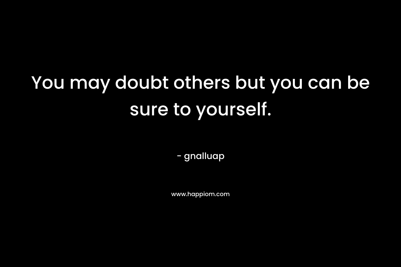 You may doubt others but you can be sure to yourself.
