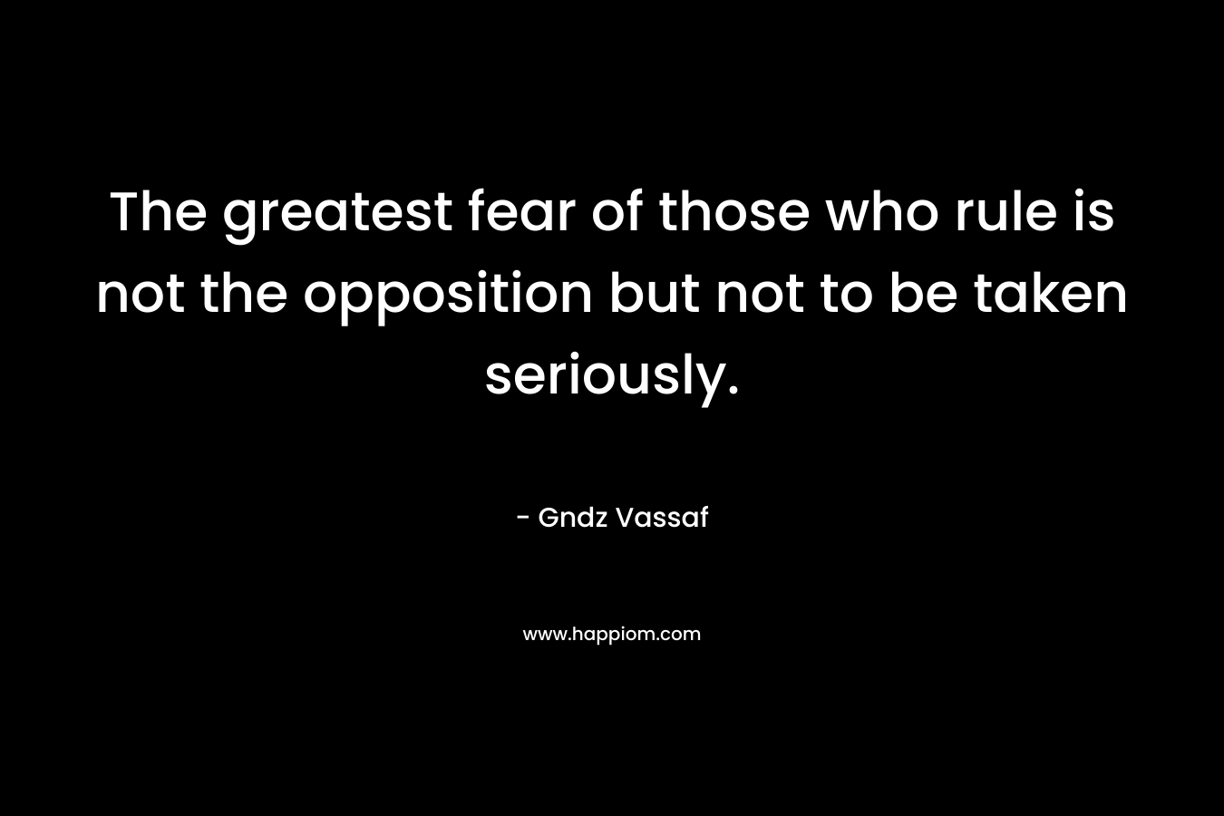 The greatest fear of those who rule is not the opposition but not to be taken seriously. – Gndz Vassaf