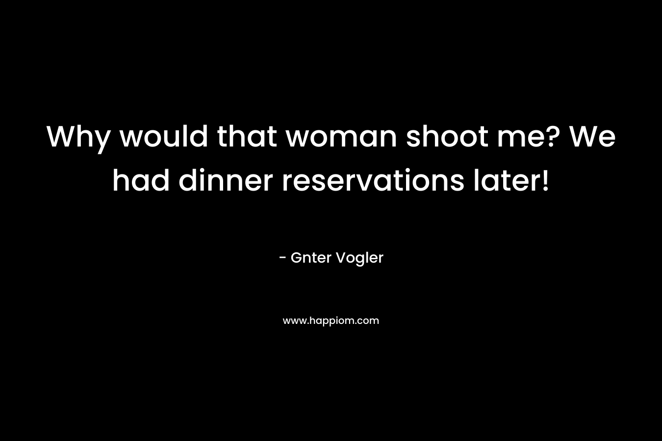 Why would that woman shoot me? We had dinner reservations later! – Gnter Vogler