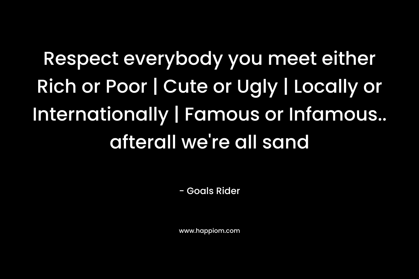 Respect everybody you meet either Rich or Poor | Cute or Ugly | Locally or Internationally | Famous or Infamous.. afterall we’re all sand – Goals Rider