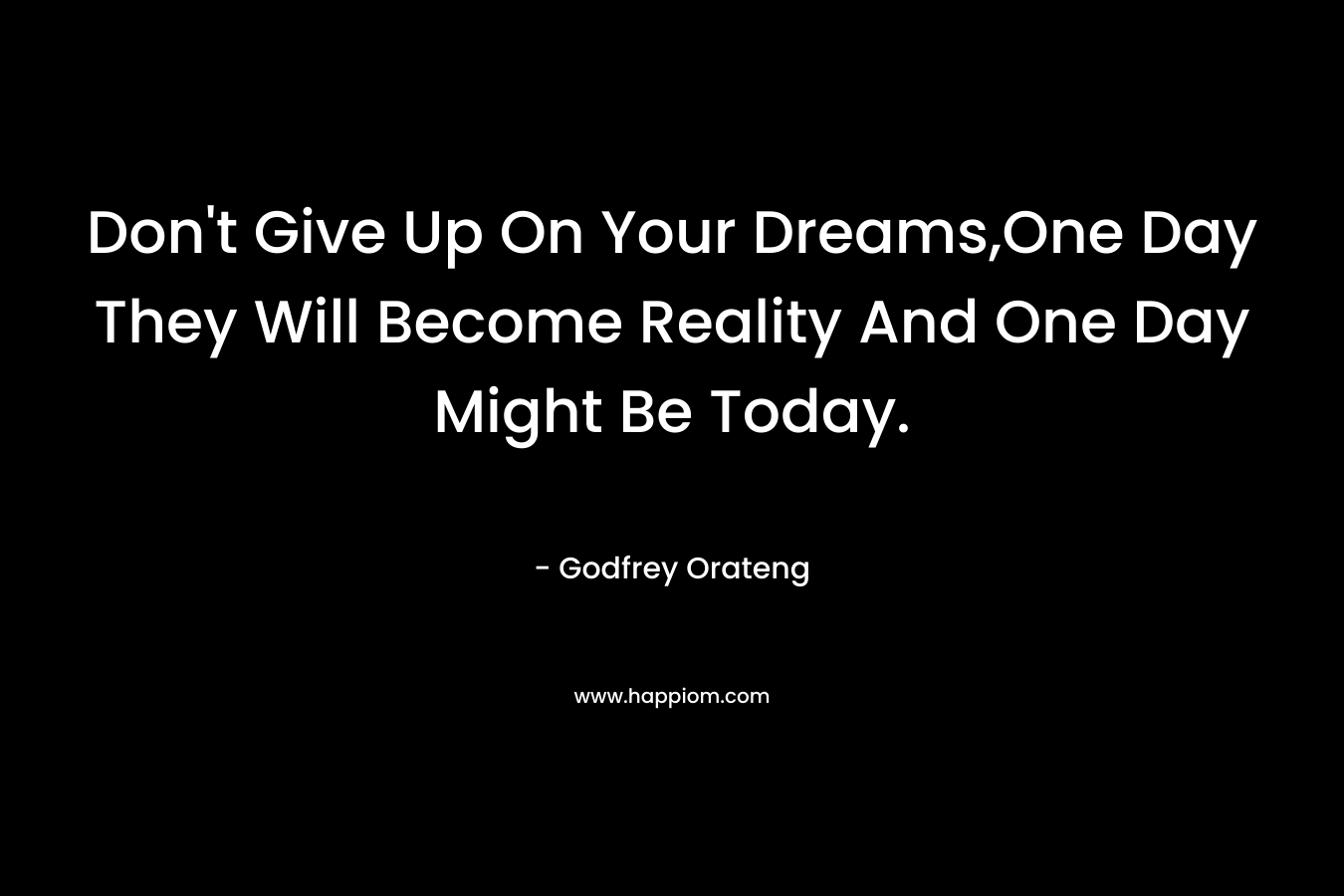Don't Give Up On Your Dreams,One Day They Will Become Reality And One Day Might Be Today.