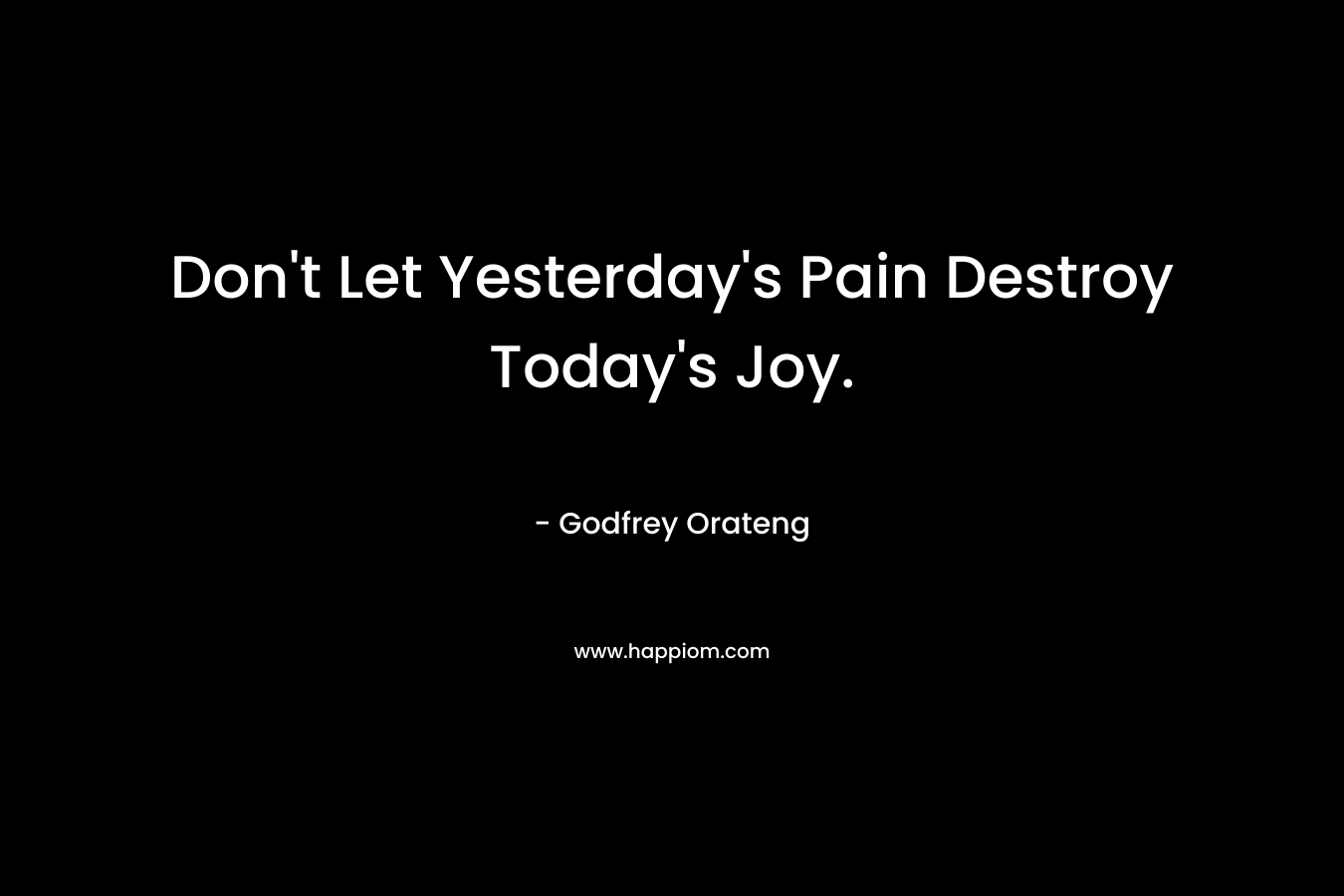 Don't Let Yesterday's Pain Destroy Today's Joy.