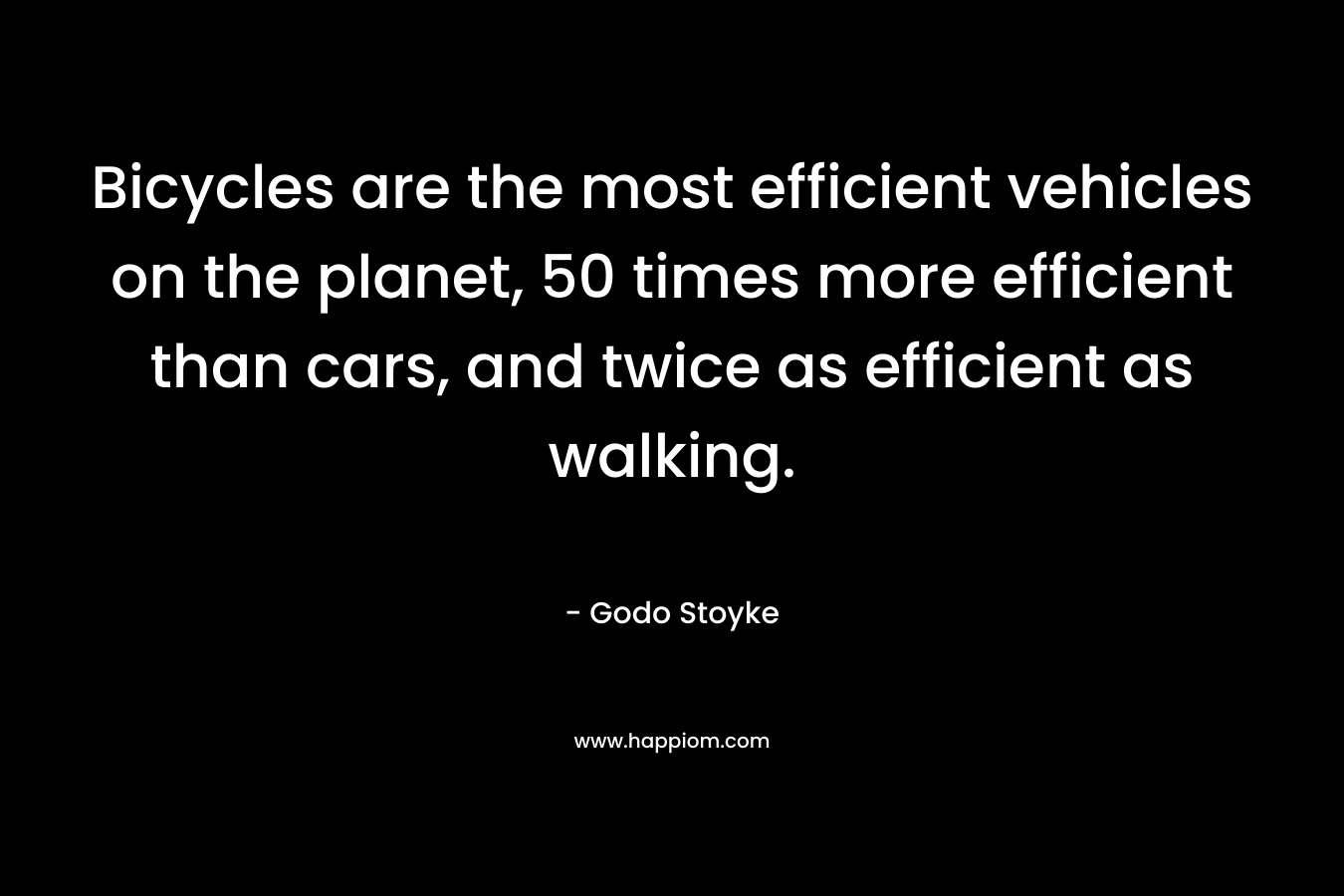 Bicycles are the most efficient vehicles on the planet, 50 times more efficient than cars, and twice as efficient as walking. – Godo Stoyke