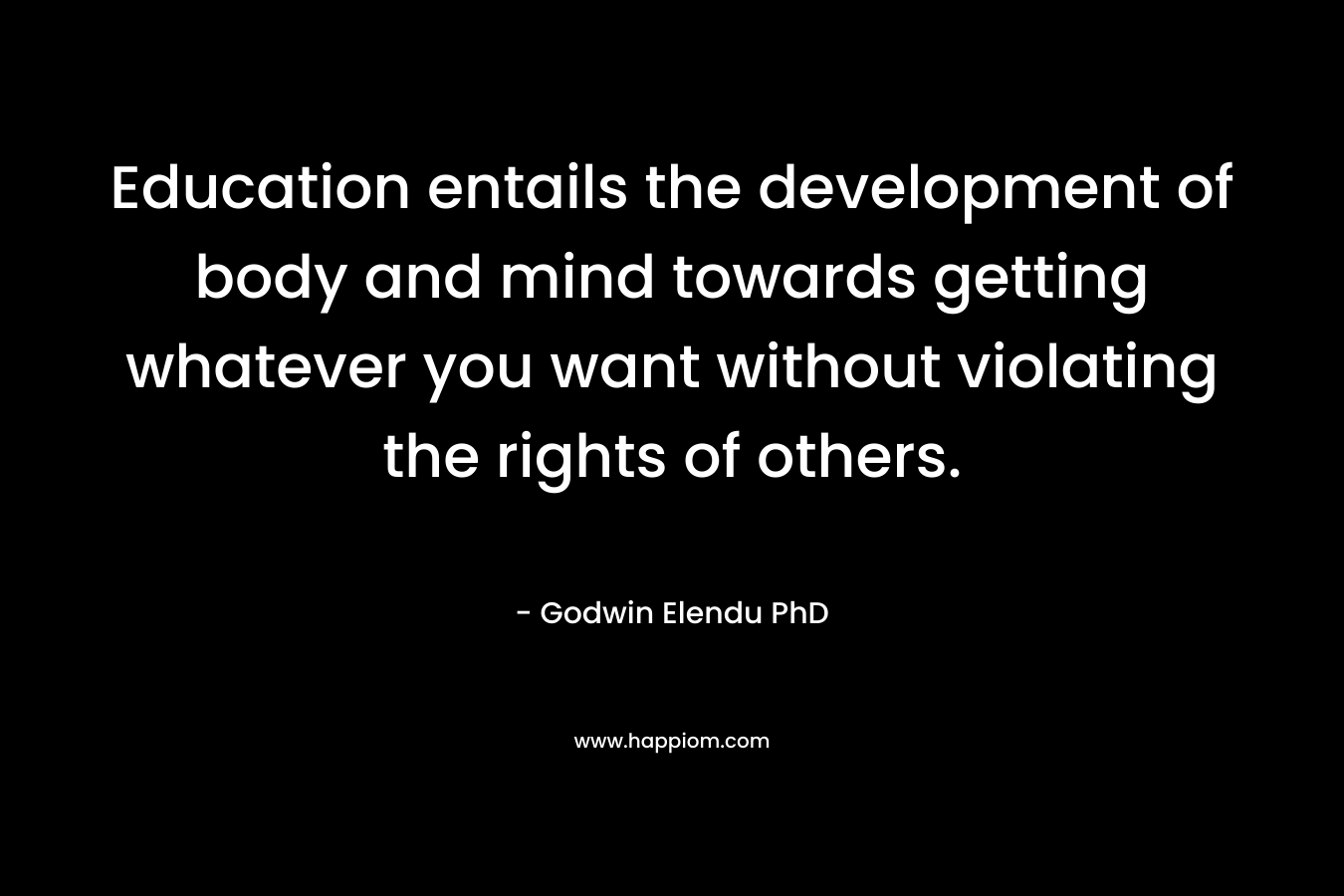 Education entails the development of body and mind towards getting whatever you want without violating the rights of others. – Godwin Elendu PhD