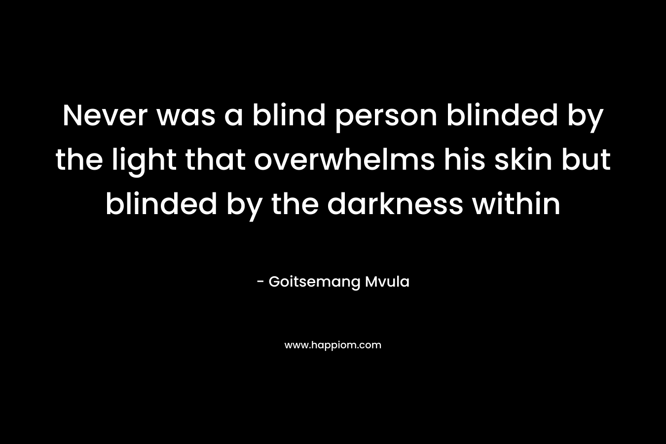 Never was a blind person blinded by the light that overwhelms his skin but blinded by the darkness within
