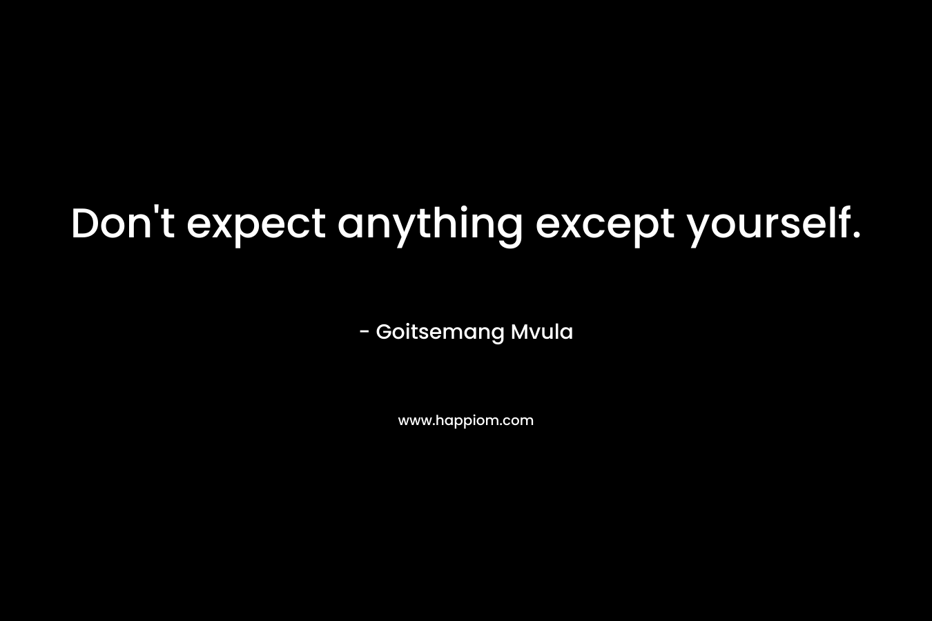 Don't expect anything except yourself.