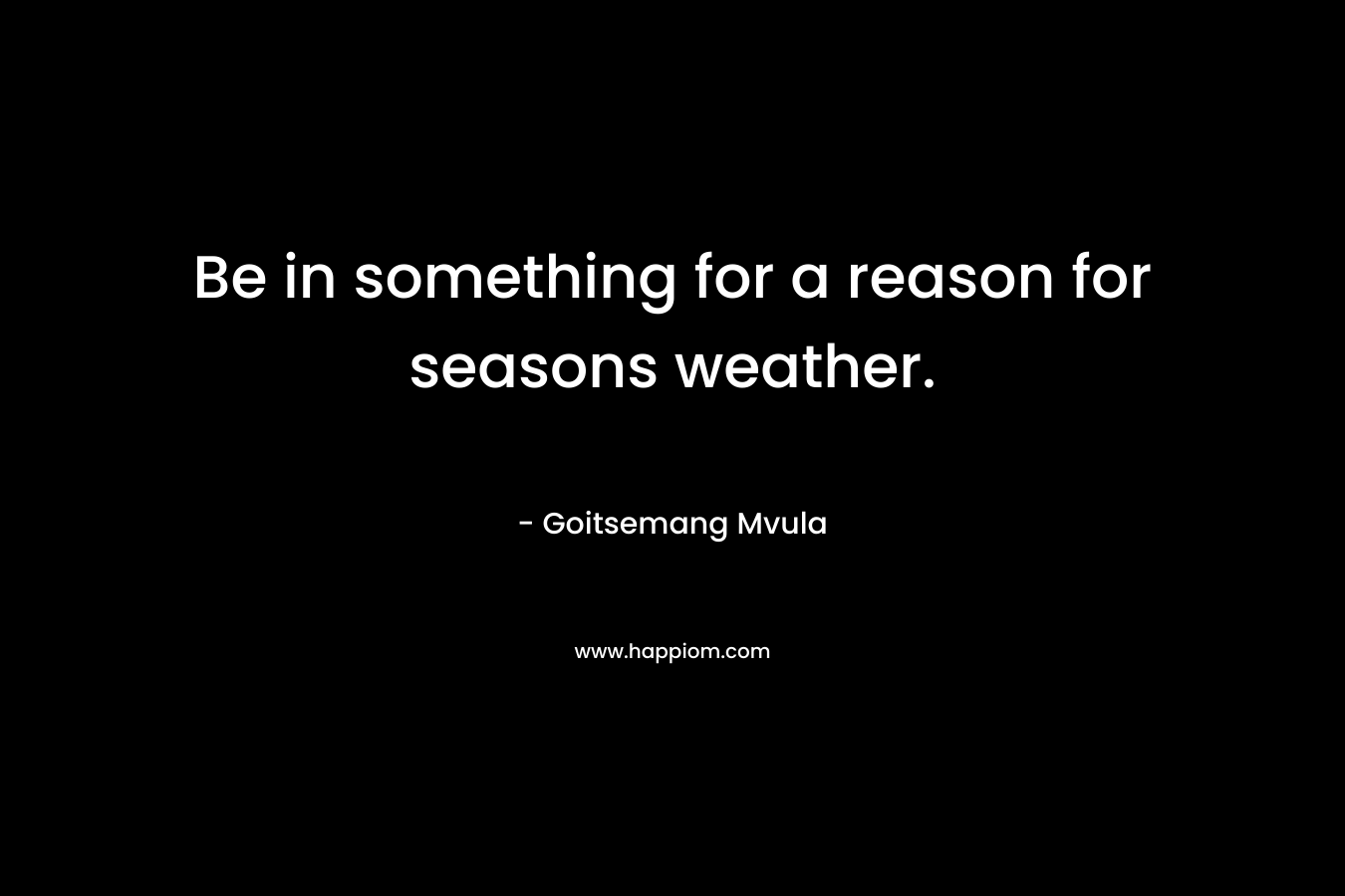 Be in something for a reason for seasons weather. – Goitsemang Mvula