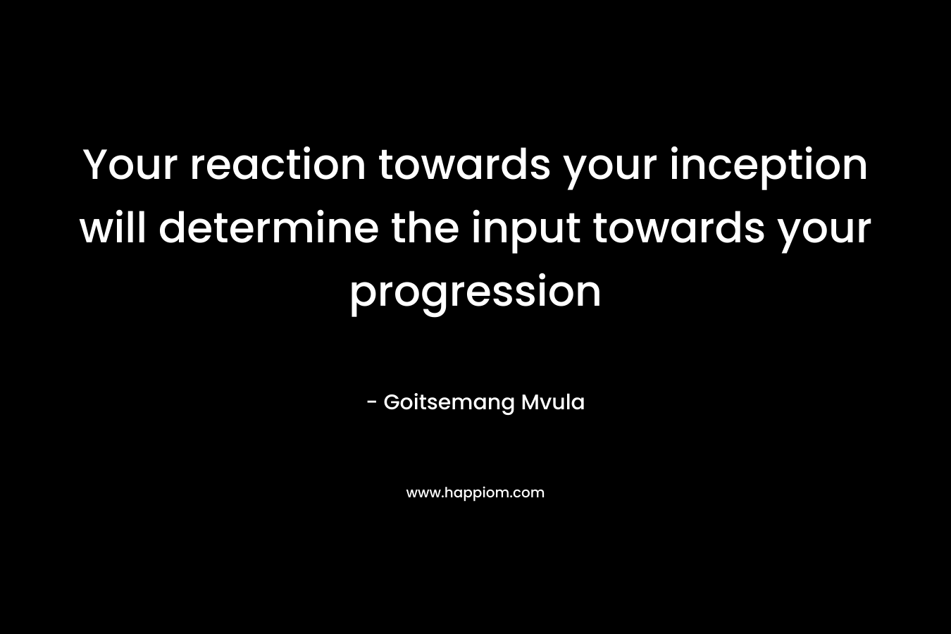 Your reaction towards your inception will determine the input towards your progression – Goitsemang Mvula