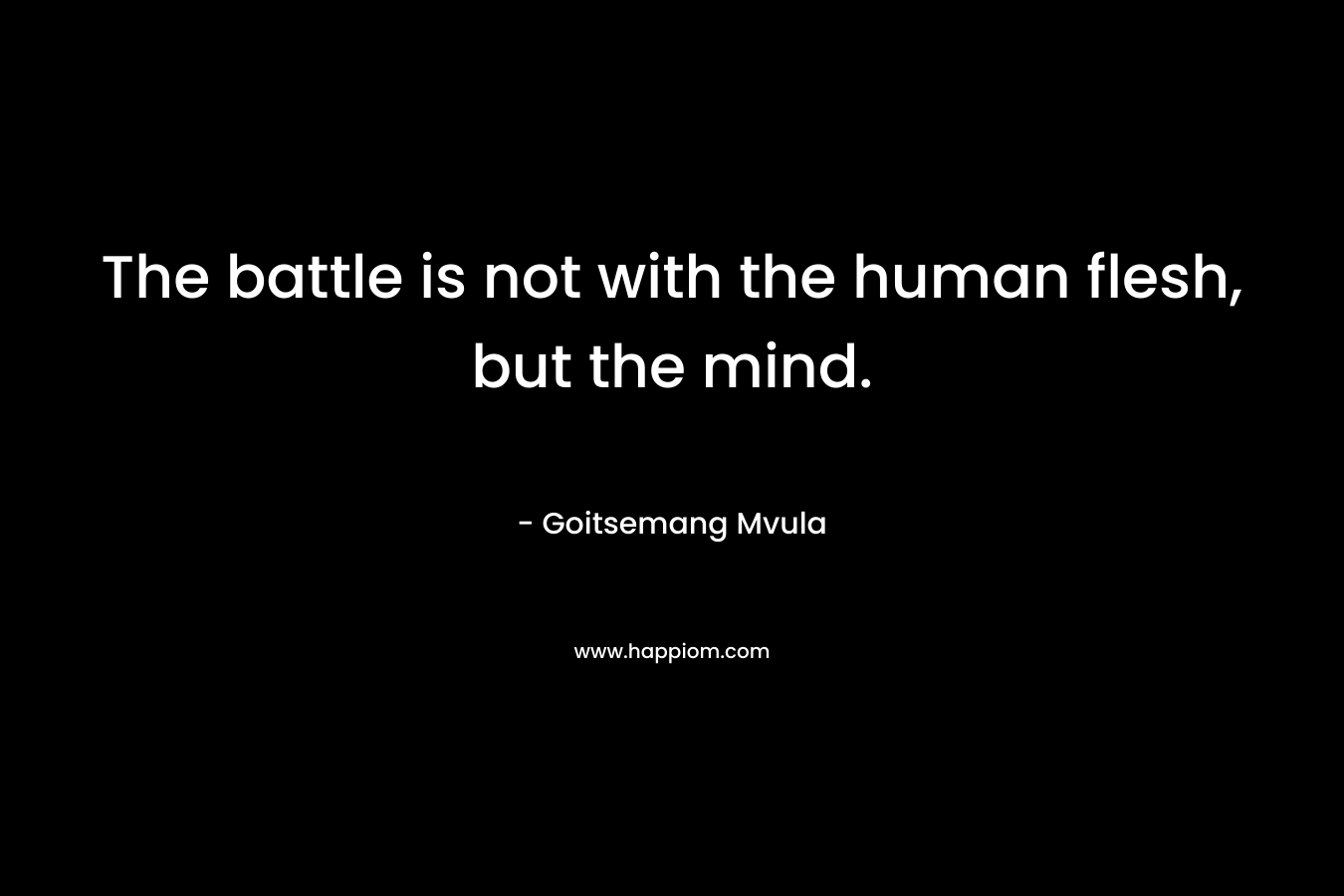 The battle is not with the human flesh, but the mind.