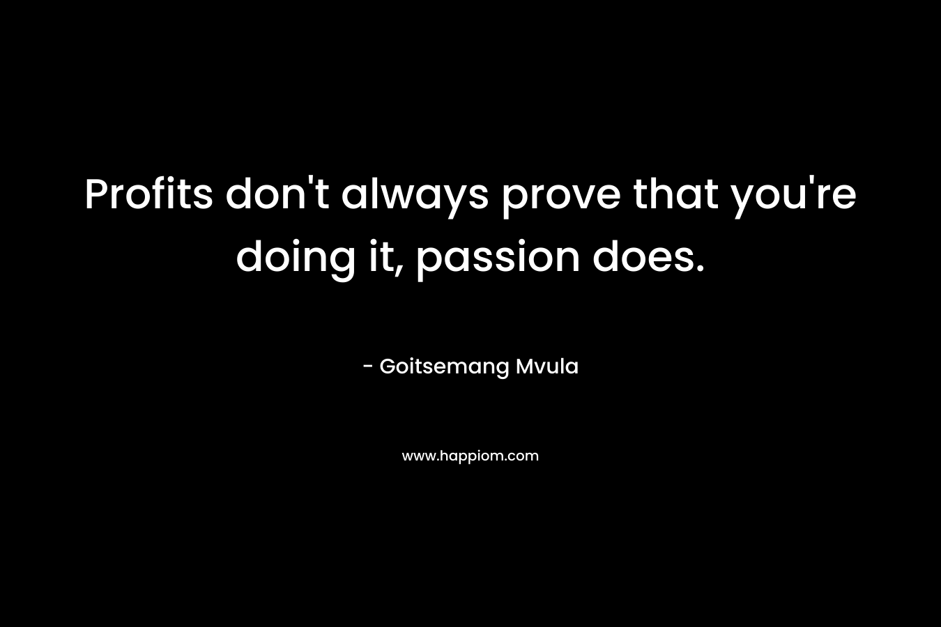 Profits don't always prove that you're doing it, passion does.