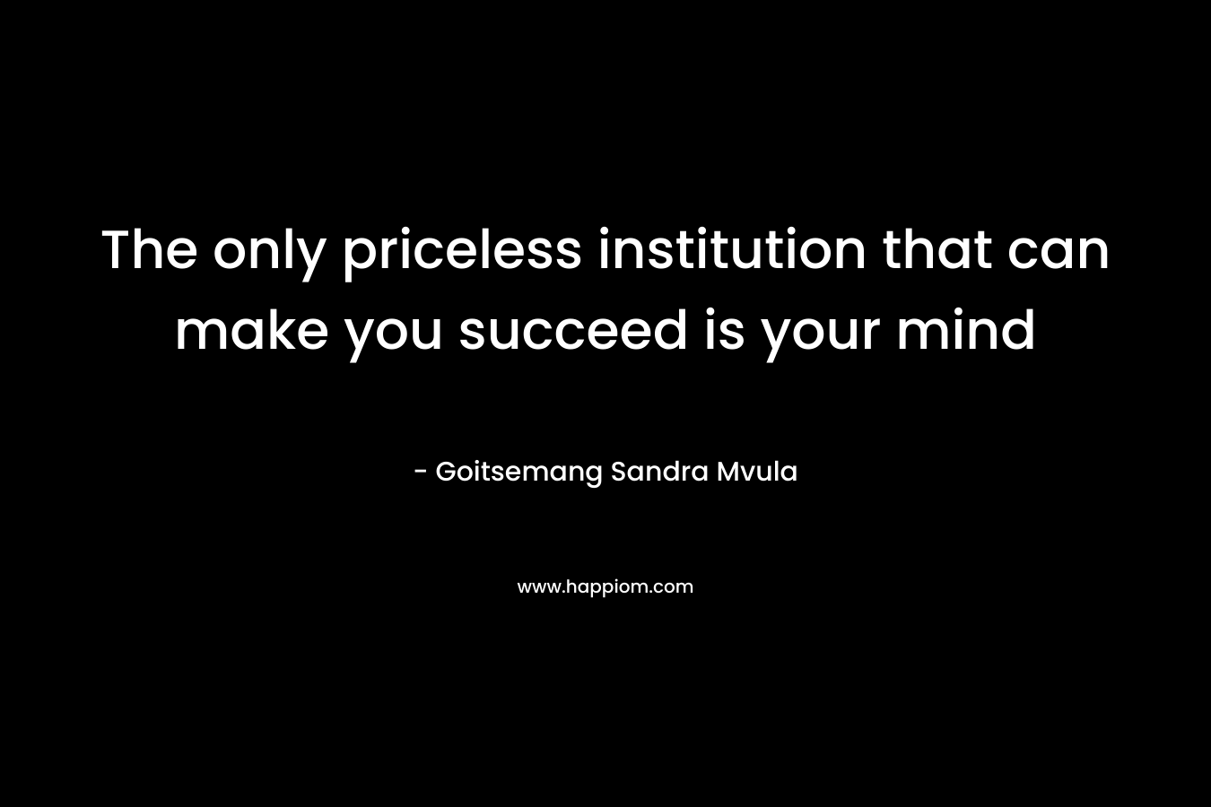 The only priceless institution that can make you succeed is your mind