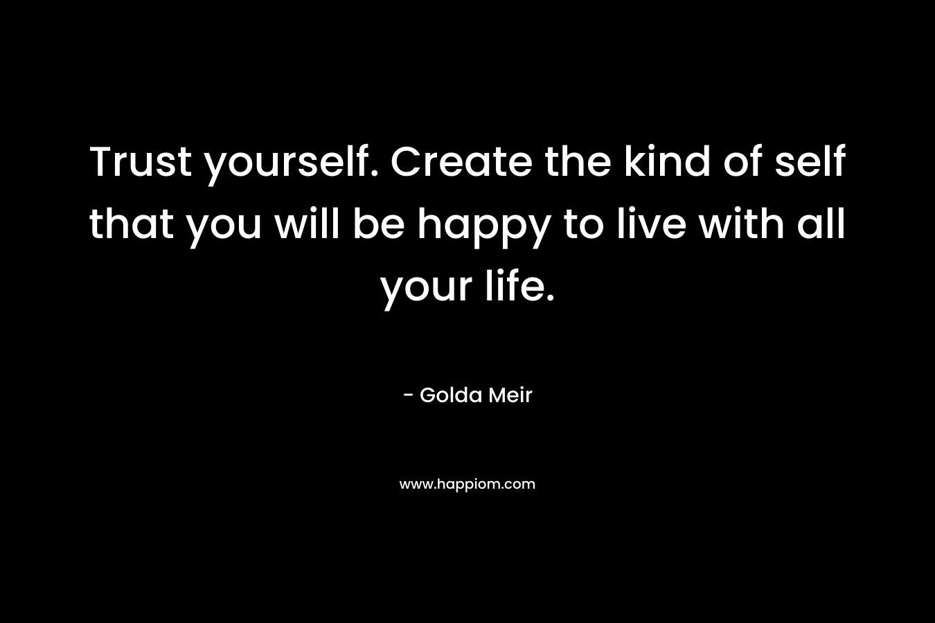 Trust yourself. Create the kind of self that you will be happy to live with all your life.