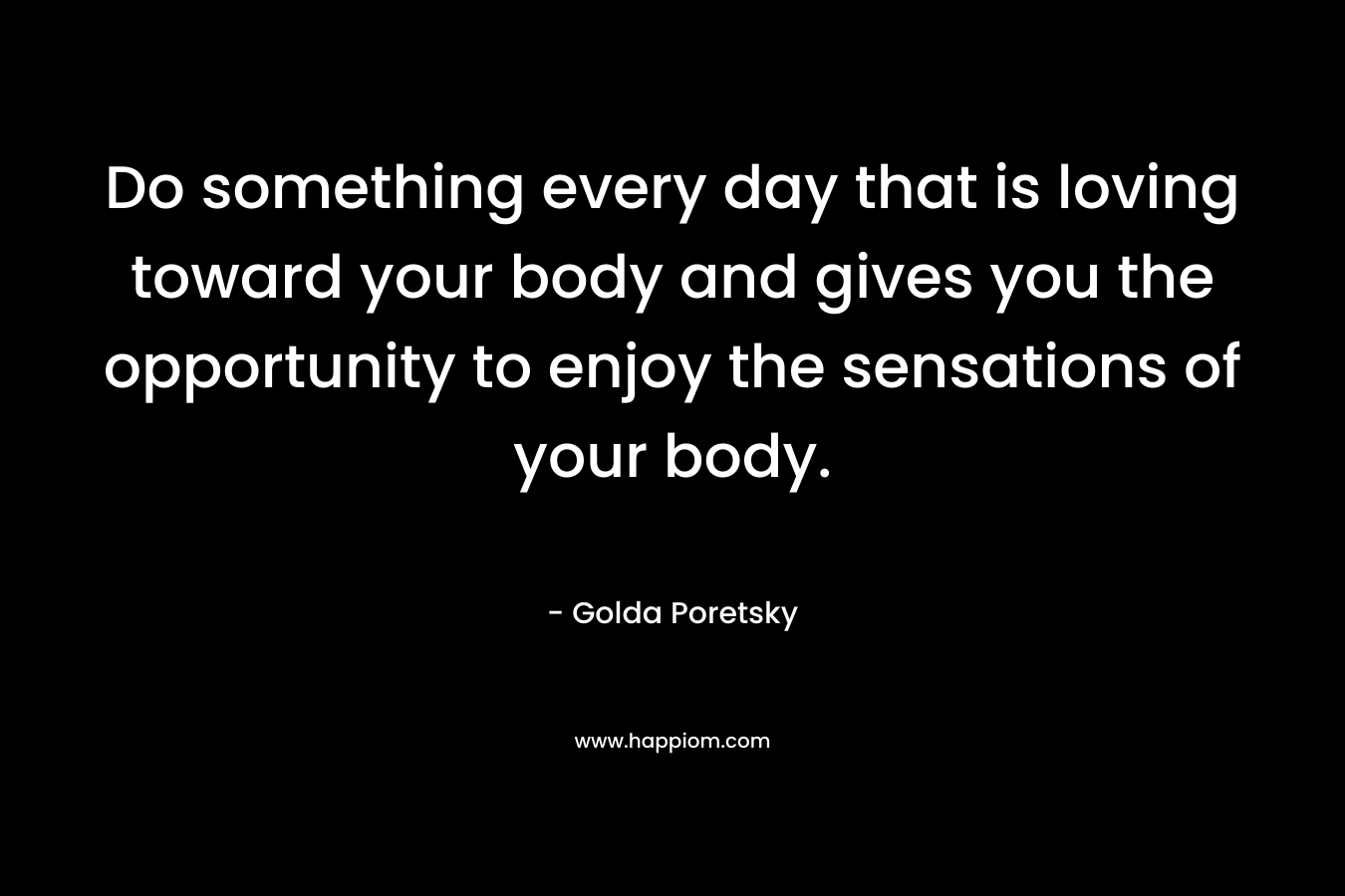Do something every day that is loving toward your body and gives you the opportunity to enjoy the sensations of your body.