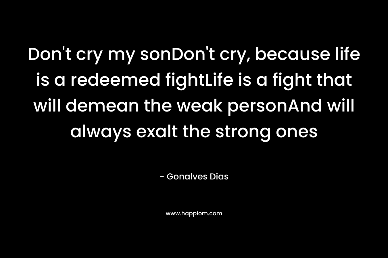Don’t cry my sonDon’t cry, because life is a redeemed fightLife is a fight that will demean the weak personAnd will always exalt the strong ones – Gonalves Dias