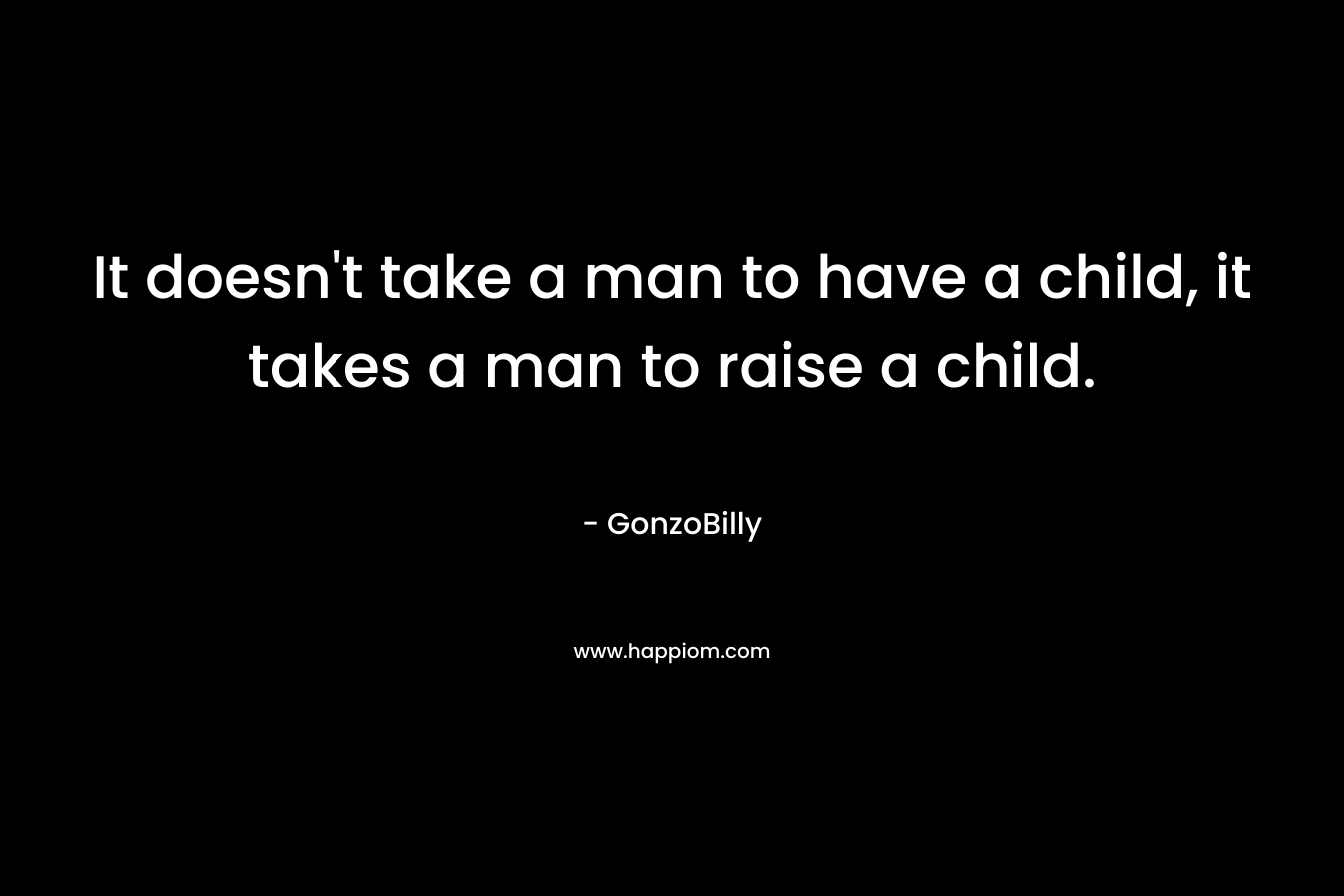 It doesn't take a man to have a child, it takes a man to raise a child.