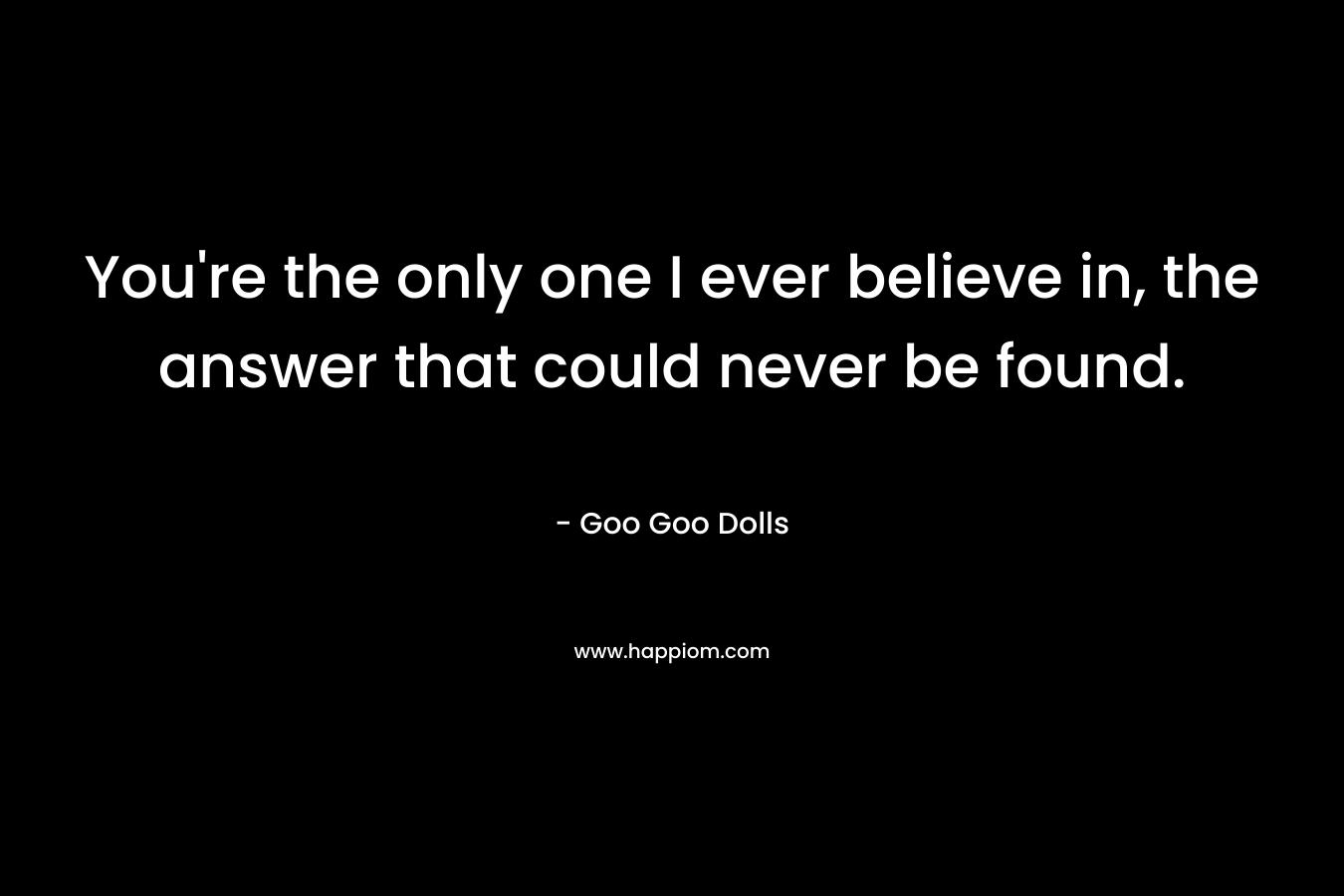 You're the only one I ever believe in, the answer that could never be found.