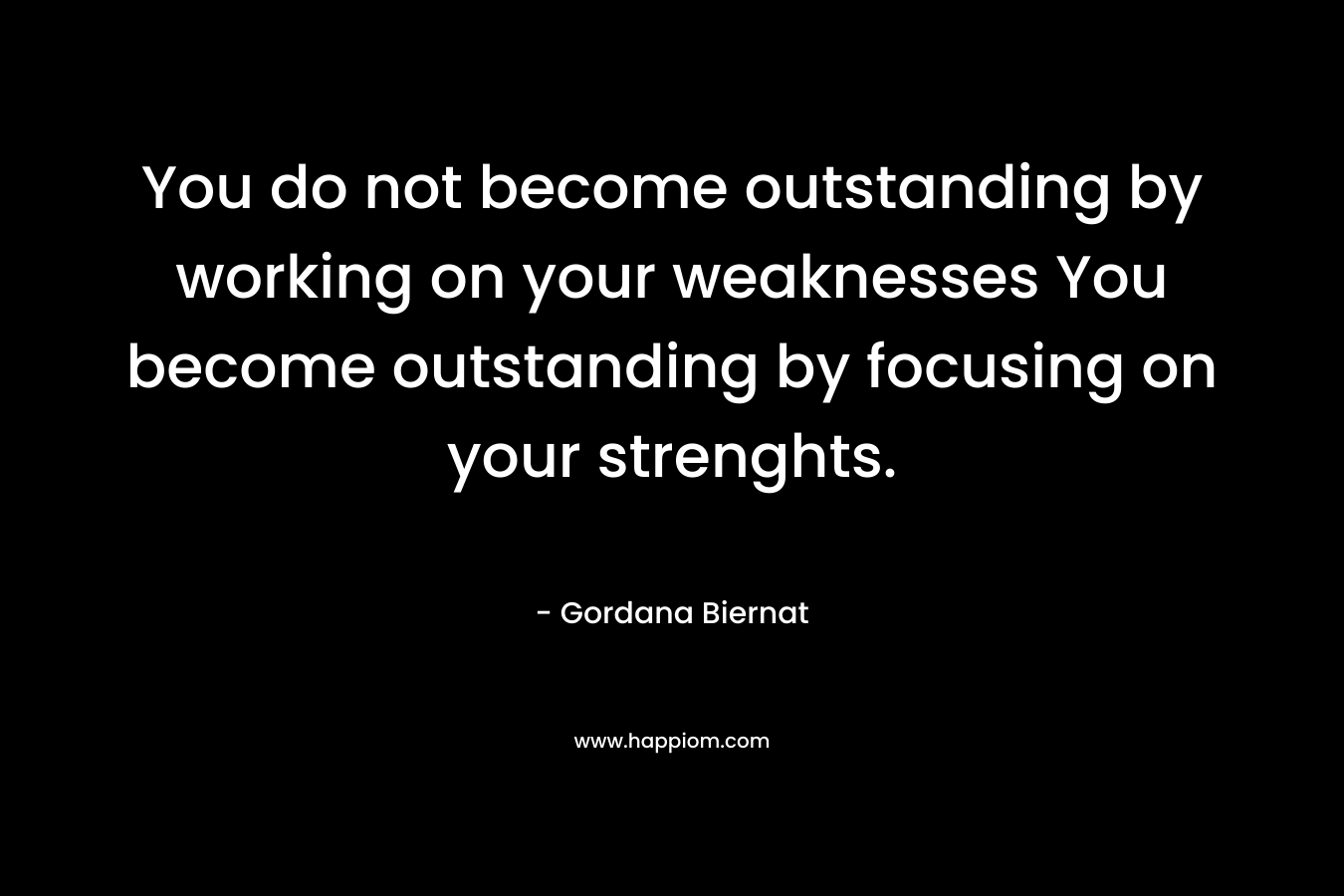 You do not become outstanding by working on your weaknesses You become outstanding by focusing on your strenghts. – Gordana Biernat