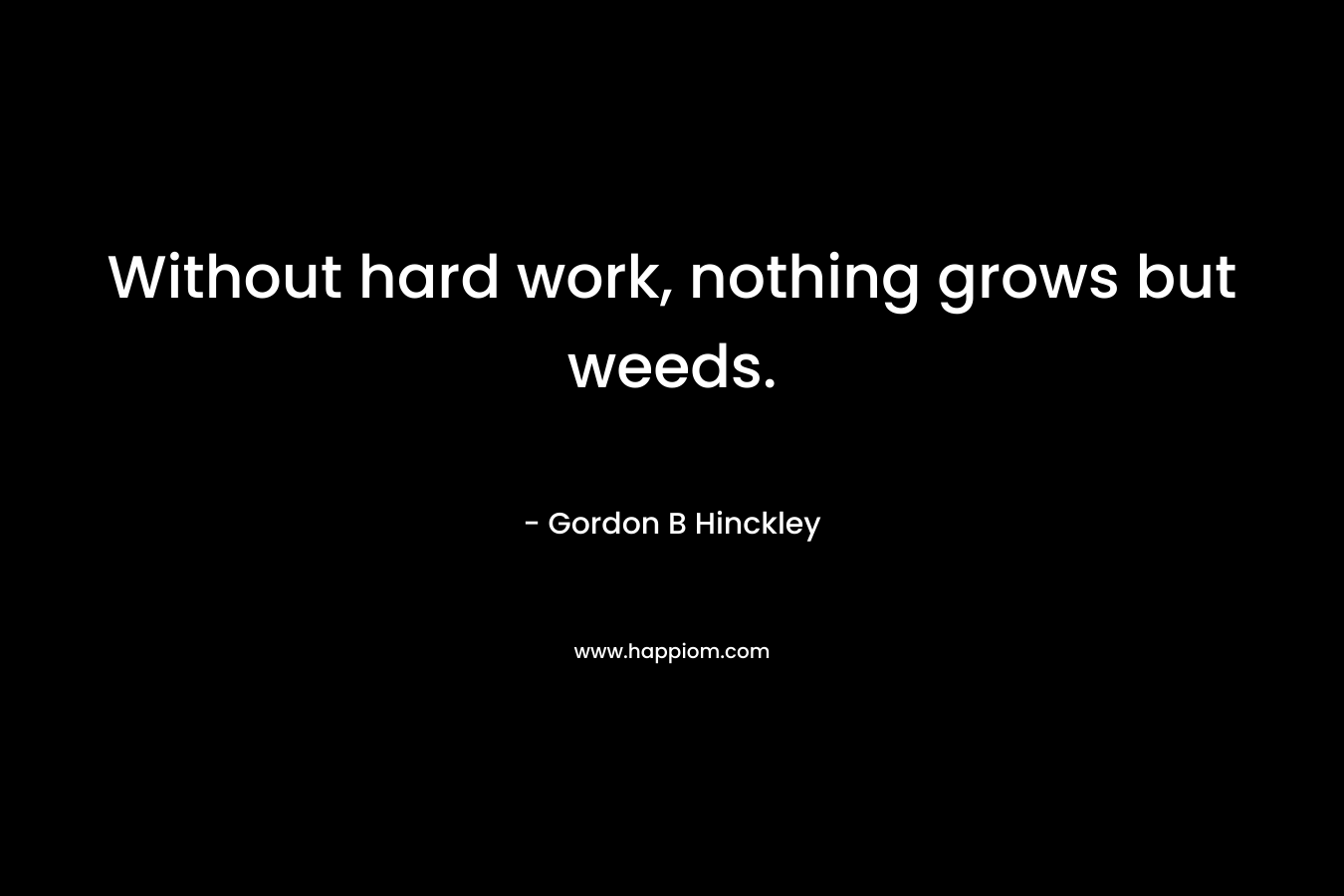 Without hard work, nothing grows but weeds. – Gordon B Hinckley