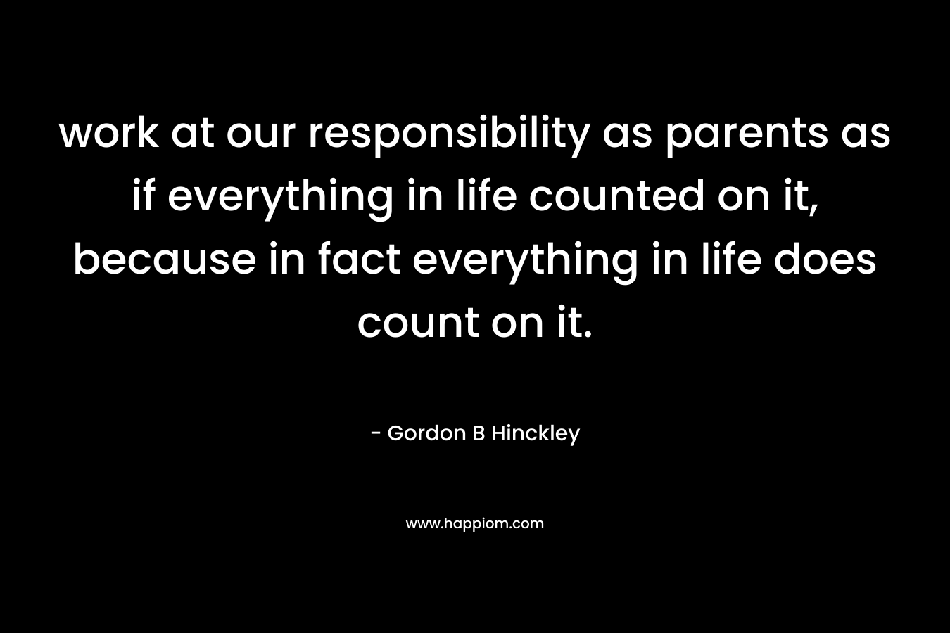 work at our responsibility as parents as if everything in life counted on it, because in fact everything in life does count on it.