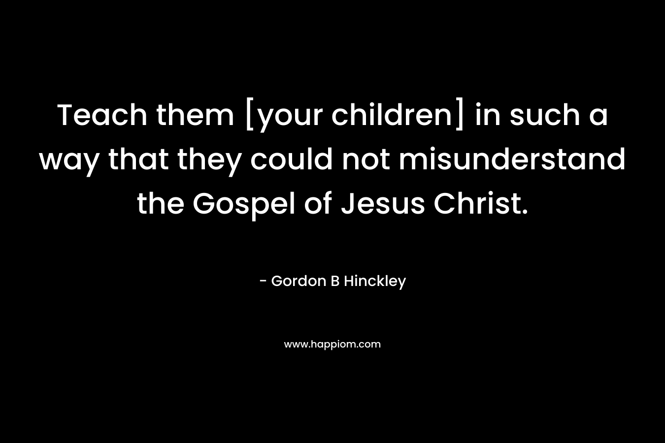 Teach them [your children] in such a way that they could not misunderstand the Gospel of Jesus Christ.