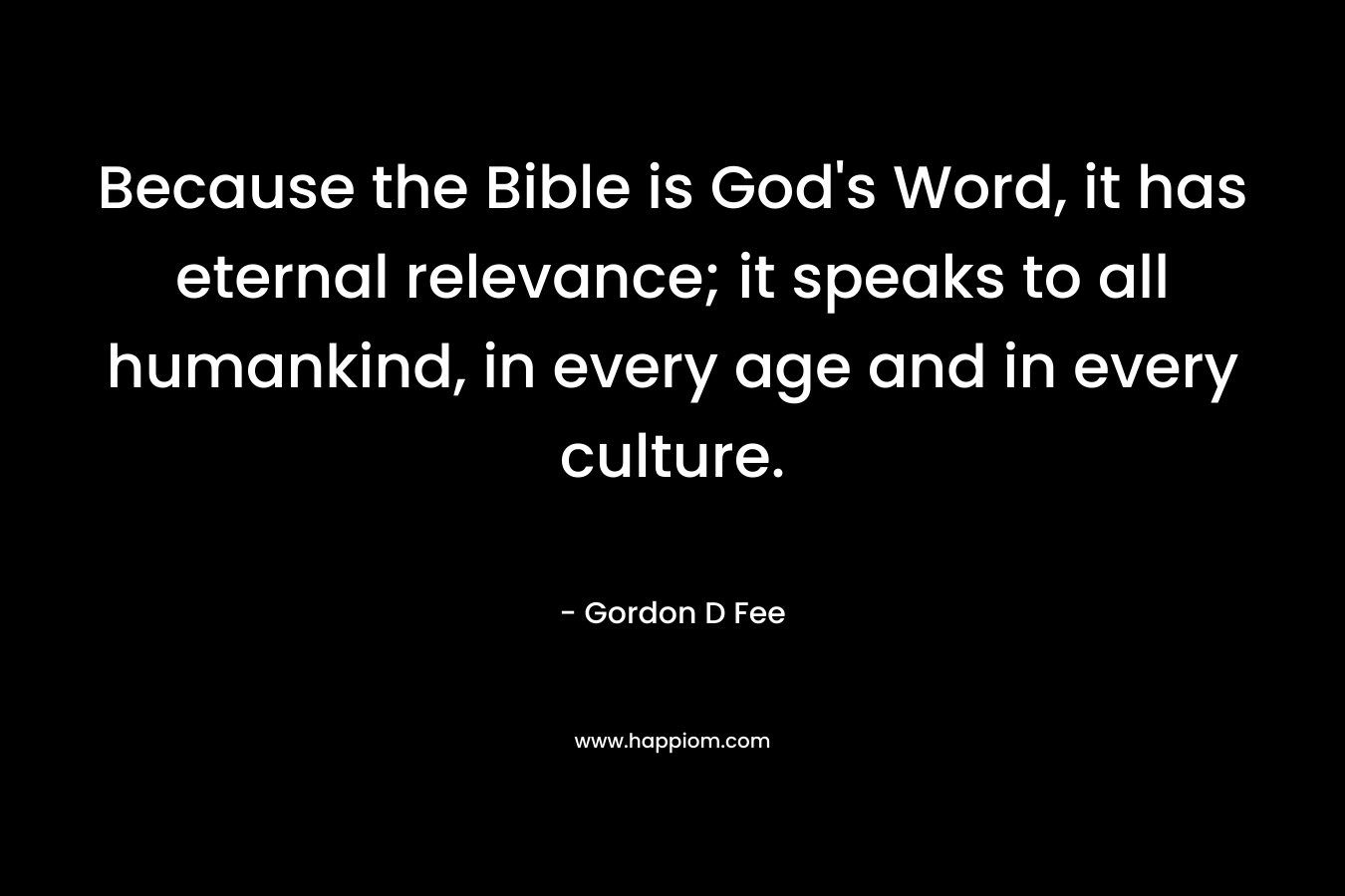 Because the Bible is God's Word, it has eternal relevance; it speaks to all humankind, in every age and in every culture.