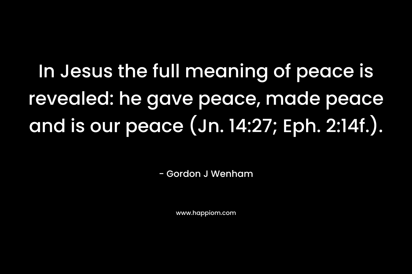In Jesus the full meaning of peace is revealed: he gave peace, made peace and is our peace (Jn. 14:27; Eph. 2:14f.).