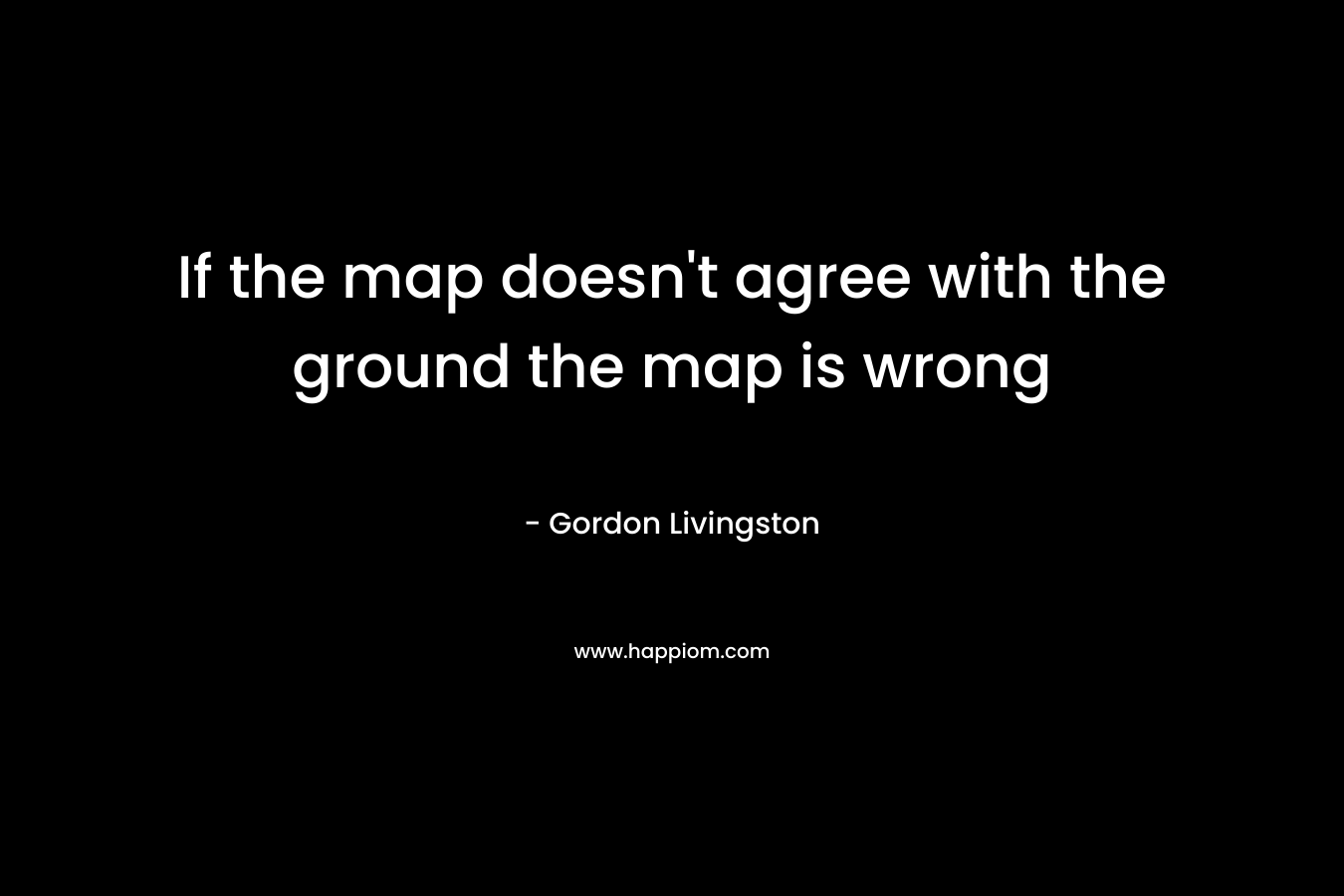 If the map doesn't agree with the ground the map is wrong