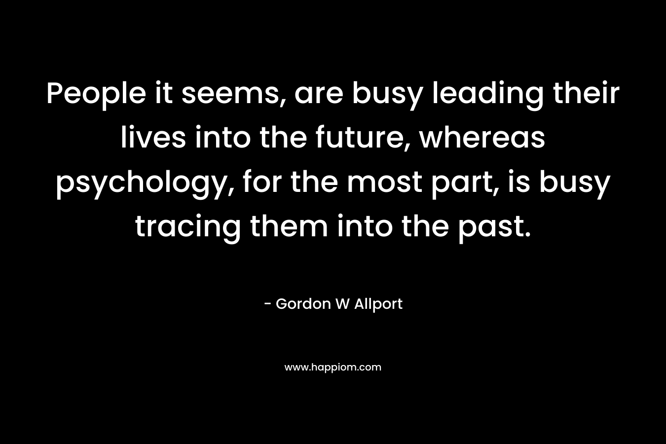 People it seems, are busy leading their lives into the future, whereas psychology, for the most part, is busy tracing them into the past.