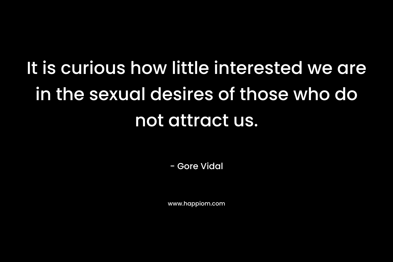 It is curious how little interested we are in the sexual desires of those who do not attract us. – Gore Vidal
