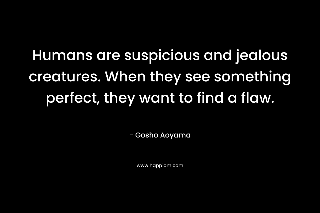 Humans are suspicious and jealous creatures. When they see something perfect, they want to find a flaw. – Gosho Aoyama