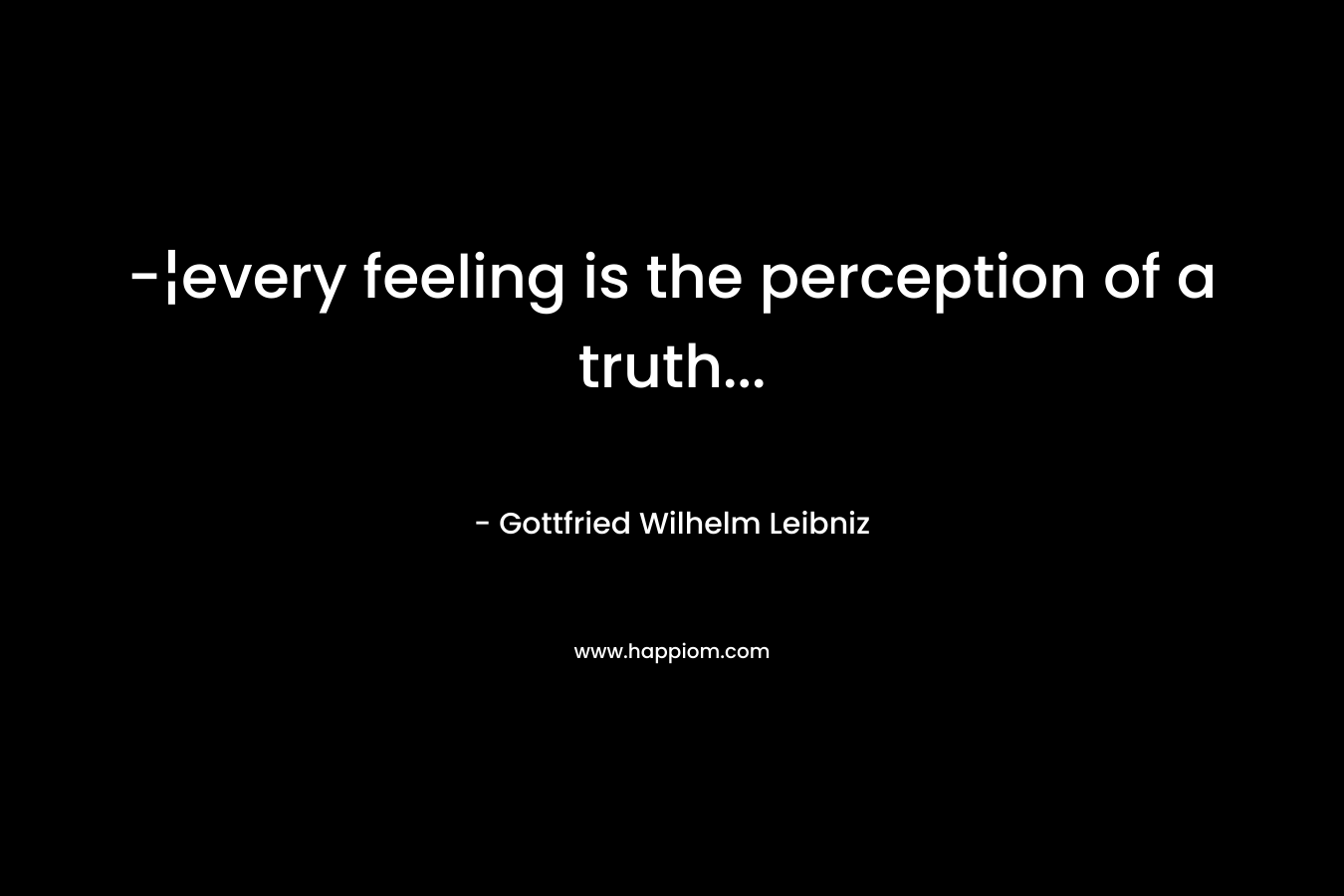 -¦every feeling is the perception of a truth… – Gottfried Wilhelm Leibniz