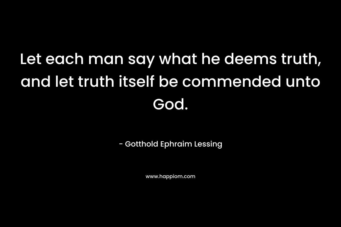 Let each man say what he deems truth, and let truth itself be commended unto God. – Gotthold Ephraim Lessing