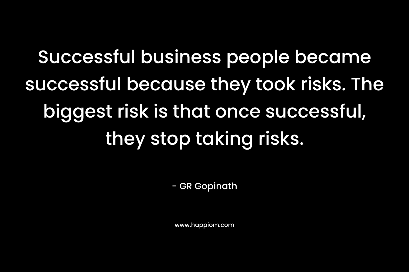 Successful business people became successful because they took risks. The biggest risk is that once successful, they stop taking risks.