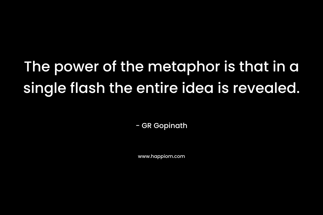 The power of the metaphor is that in a single flash the entire idea is revealed. – GR Gopinath