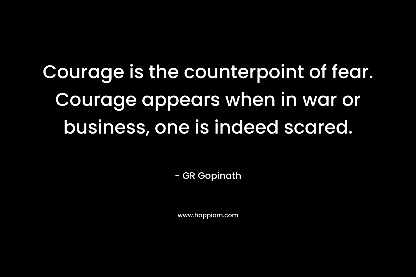Courage is the counterpoint of fear. Courage appears when in war or business, one is indeed scared.