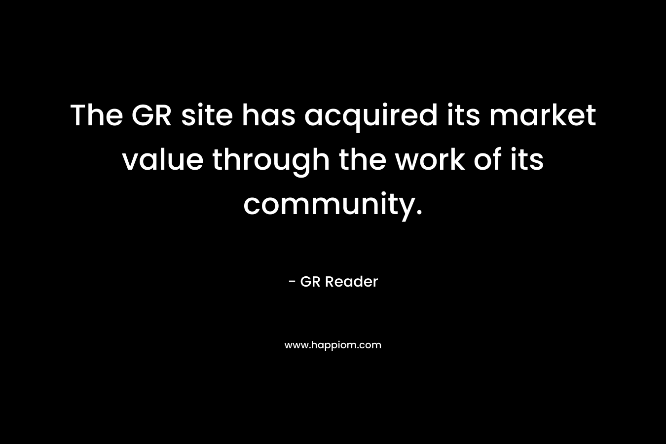 The GR site has acquired its market value through the work of its community.