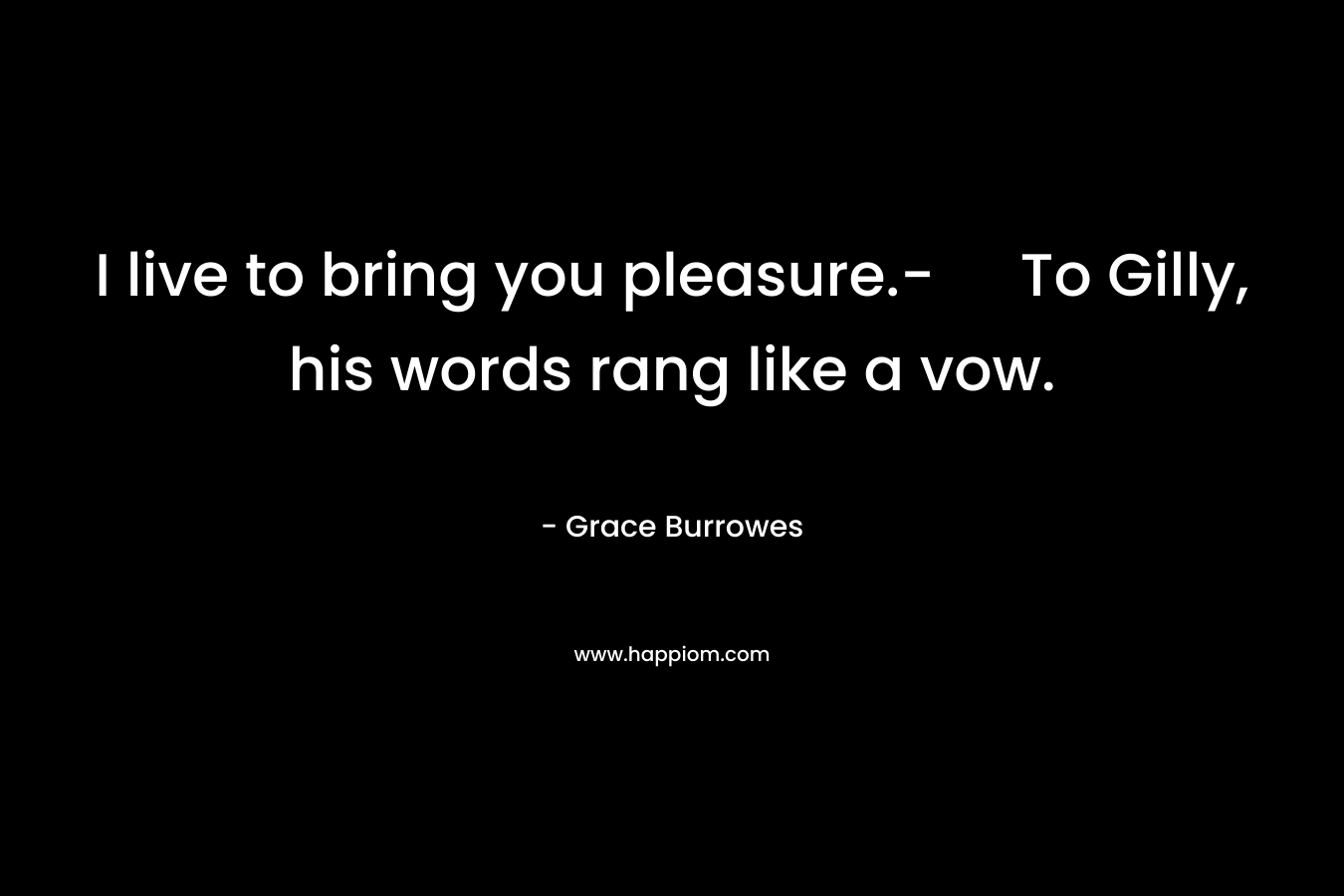 I live to bring you pleasure.- To Gilly, his words rang like a vow. – Grace Burrowes
