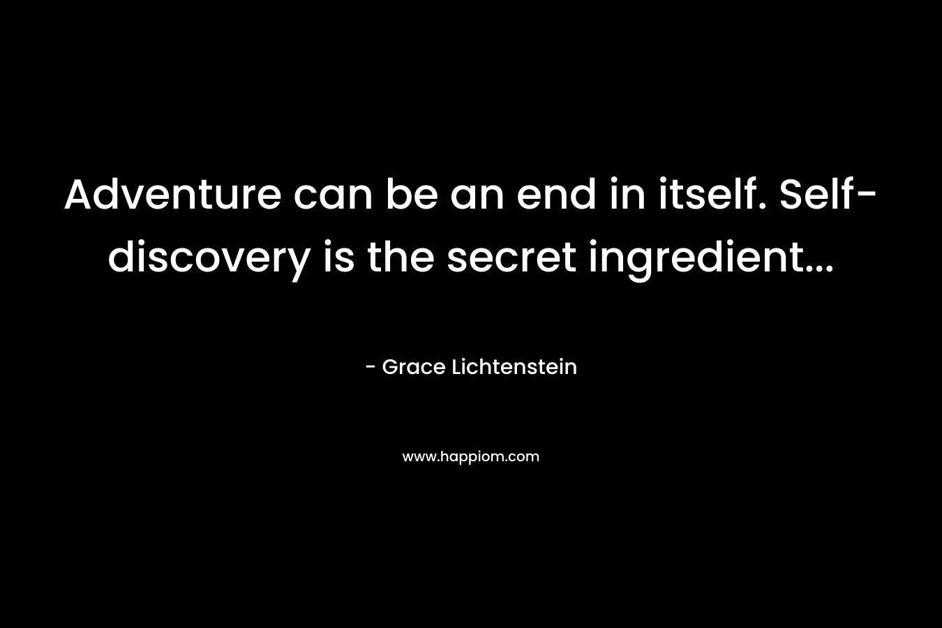 Adventure can be an end in itself. Self-discovery is the secret ingredient… – Grace Lichtenstein