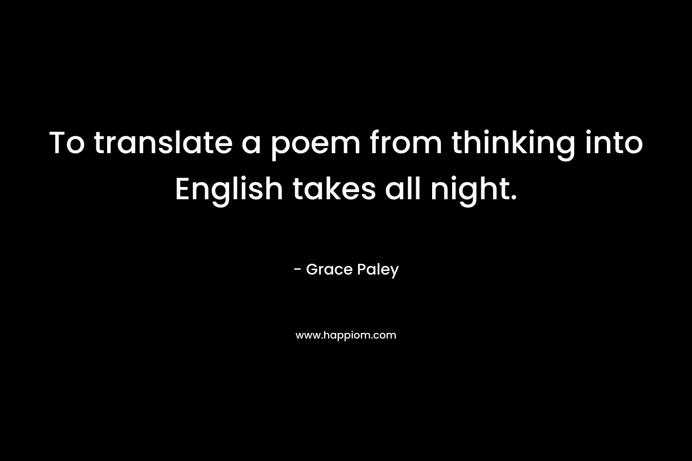 To translate a poem from thinking into English takes all night. – Grace Paley