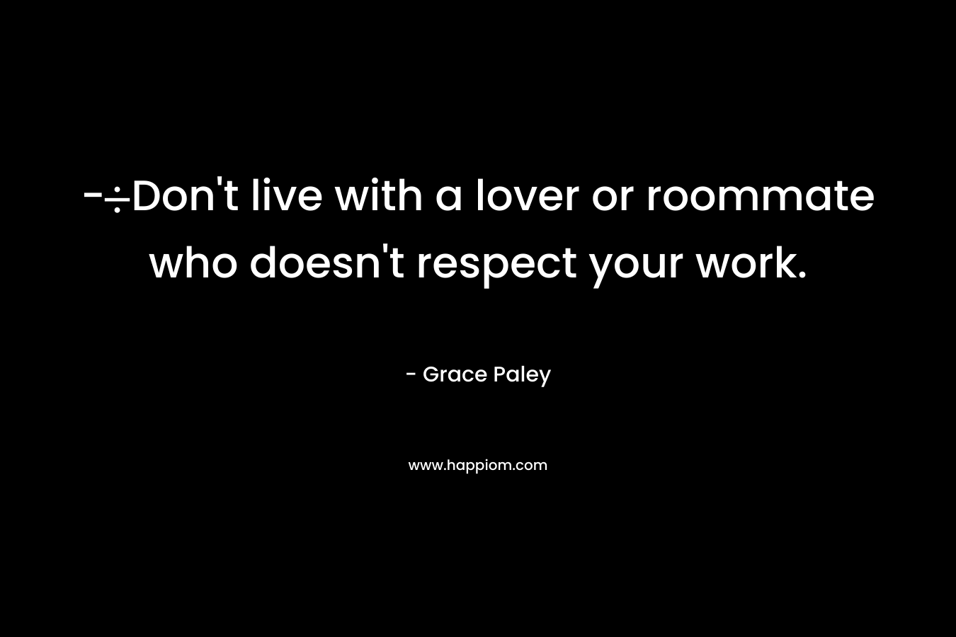 -Don’t live with a lover or roommate who doesn’t respect your work. – Grace Paley