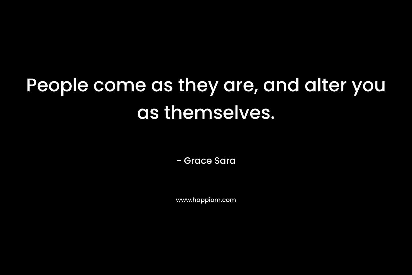 People come as they are, and alter you as themselves.