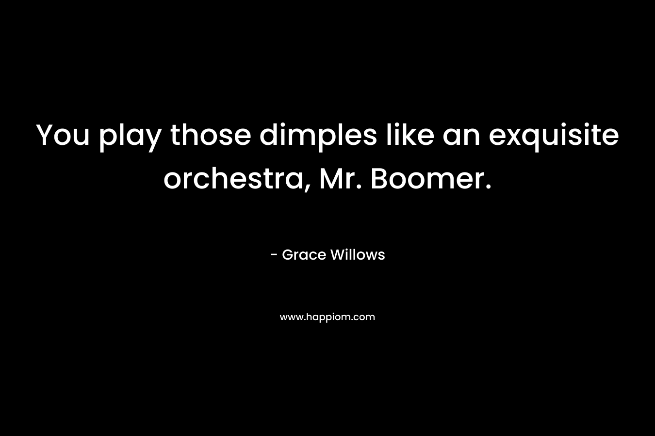 You play those dimples like an exquisite orchestra, Mr. Boomer. – Grace Willows