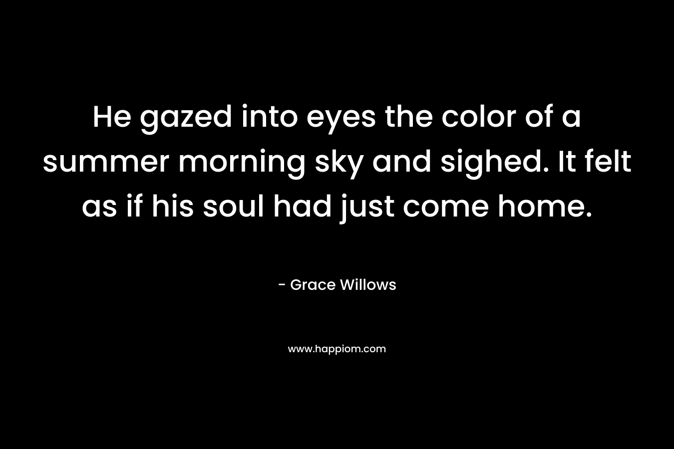 He gazed into eyes the color of a summer morning sky and sighed. It felt as if his soul had just come home.